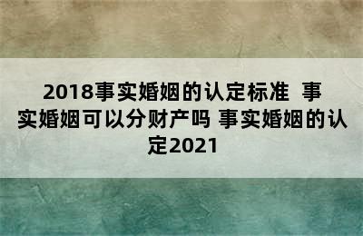 2018事实婚姻的认定标准  事实婚姻可以分财产吗 事实婚姻的认定2021